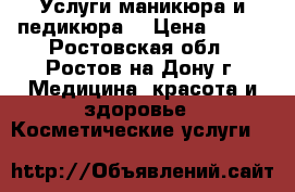 Услуги маникюра и педикюра  › Цена ­ 300 - Ростовская обл., Ростов-на-Дону г. Медицина, красота и здоровье » Косметические услуги   